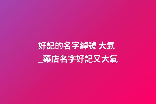 好記的名字綽號 大氣_藥店名字好記又大氣-第1張-店鋪起名-玄機派